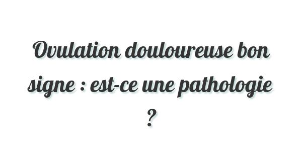 Ovulation douloureuse bon signe : est-ce une pathologie ?