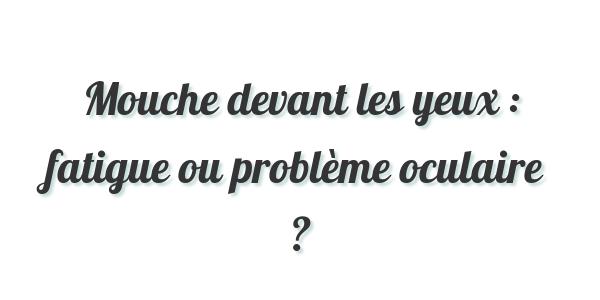 Mouche devant les yeux : fatigue ou problème oculaire ?