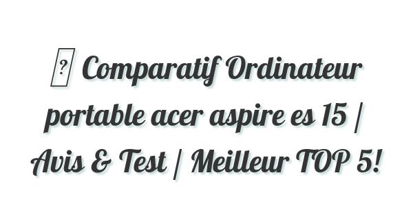 ▷ Comparatif Ordinateur portable acer aspire es 15 / Avis & Test / Meilleur TOP 5!