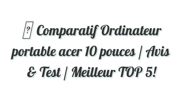 ▷ Comparatif Ordinateur portable acer 10 pouces / Avis & Test / Meilleur TOP 5!