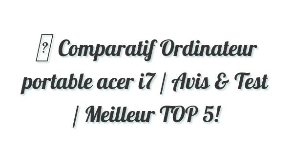 ▷ Comparatif Ordinateur portable acer i7 / Avis & Test / Meilleur TOP 5!