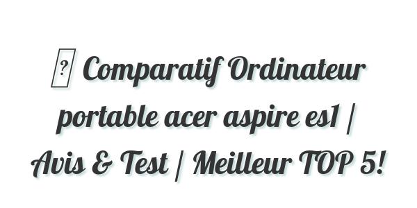▷ Comparatif Ordinateur portable acer aspire es1 / Avis & Test / Meilleur TOP 5!