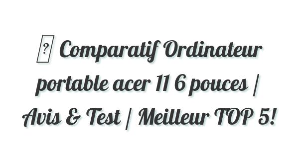 ▷ Comparatif Ordinateur portable acer 11 6 pouces / Avis & Test / Meilleur TOP 5!
