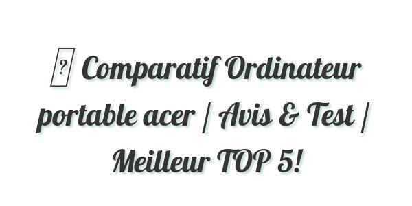 ▷ Comparatif Ordinateur portable acer / Avis & Test / Meilleur TOP 5!