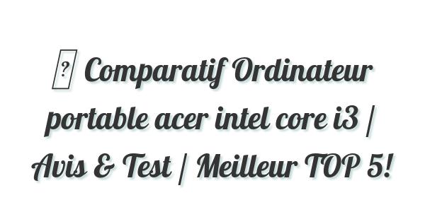 ▷ Comparatif Ordinateur portable acer intel core i3 / Avis & Test / Meilleur TOP 5!