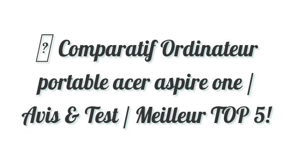 ▷ Comparatif Ordinateur portable acer aspire one / Avis & Test / Meilleur TOP 5!