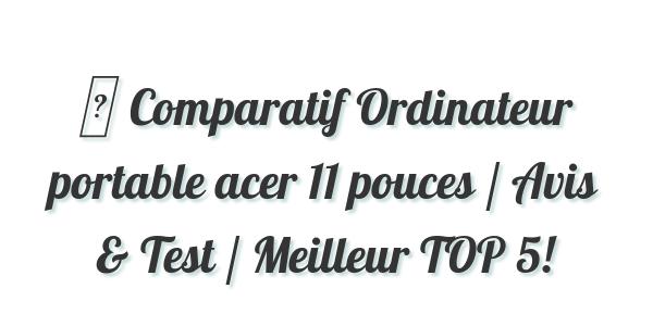 ▷ Comparatif Ordinateur portable acer 11 pouces / Avis & Test / Meilleur TOP 5!