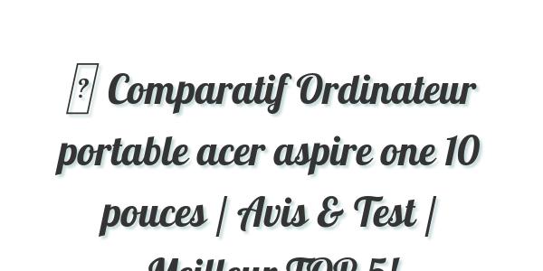 ▷ Comparatif Ordinateur portable acer aspire one 10 pouces / Avis & Test / Meilleur TOP 5!