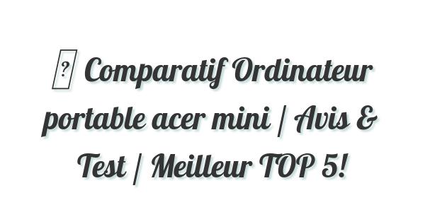▷ Comparatif Ordinateur portable acer mini / Avis & Test / Meilleur TOP 5!
