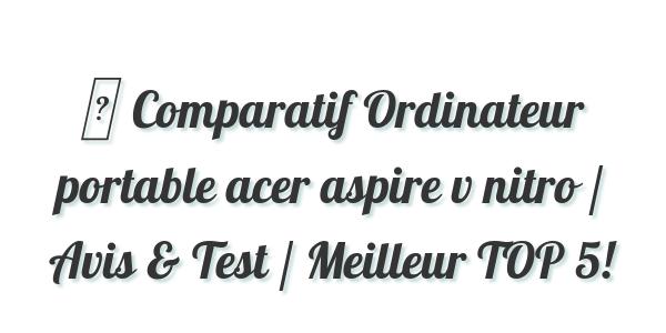 ▷ Comparatif Ordinateur portable acer aspire v nitro / Avis & Test / Meilleur TOP 5!