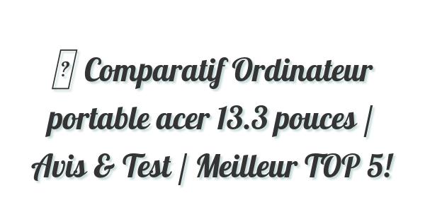 ▷ Comparatif Ordinateur portable acer 13.3 pouces / Avis & Test / Meilleur TOP 5!