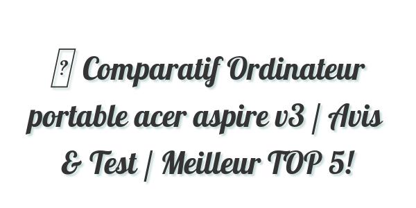 ▷ Comparatif Ordinateur portable acer aspire v3 / Avis & Test / Meilleur TOP 5!