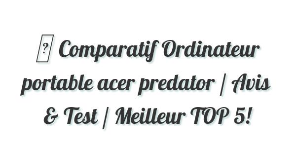 ▷ Comparatif Ordinateur portable acer predator / Avis & Test / Meilleur TOP 5!