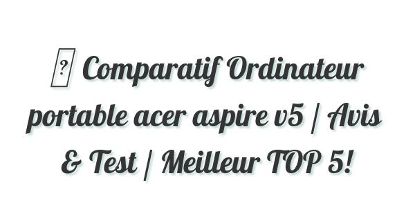 ▷ Comparatif Ordinateur portable acer aspire v5 / Avis & Test / Meilleur TOP 5!