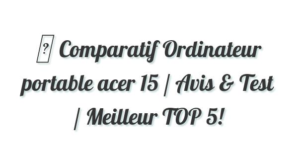 ▷ Comparatif Ordinateur portable acer 15 / Avis & Test / Meilleur TOP 5!