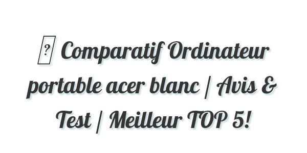 ▷ Comparatif Ordinateur portable acer blanc / Avis & Test / Meilleur TOP 5!