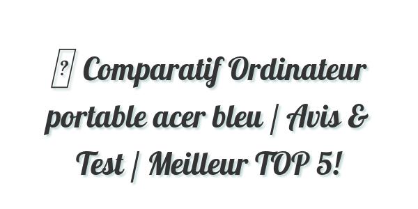 ▷ Comparatif Ordinateur portable acer bleu / Avis & Test / Meilleur TOP 5!