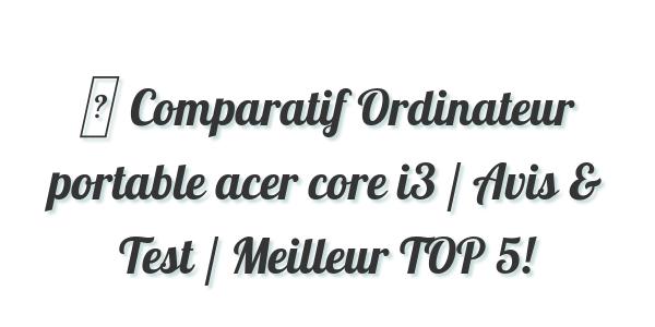 ▷ Comparatif Ordinateur portable acer core i3 / Avis & Test / Meilleur TOP 5!