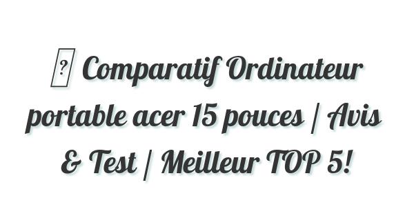 ▷ Comparatif Ordinateur portable acer 15 pouces / Avis & Test / Meilleur TOP 5!