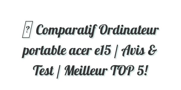 ▷ Comparatif Ordinateur portable acer e15 / Avis & Test / Meilleur TOP 5!