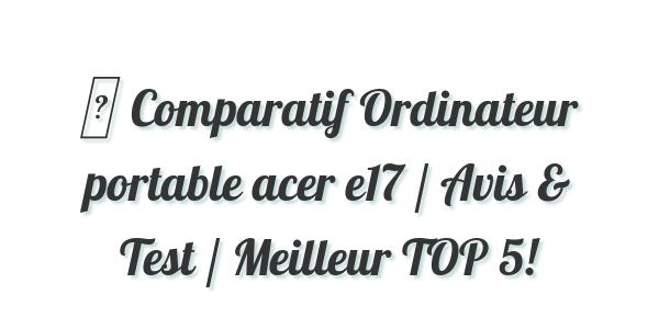 ▷ Comparatif Ordinateur portable acer e17 / Avis & Test / Meilleur TOP 5!