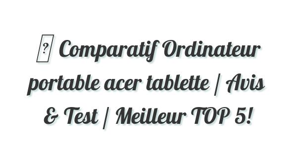 ▷ Comparatif Ordinateur portable acer tablette / Avis & Test / Meilleur TOP 5!