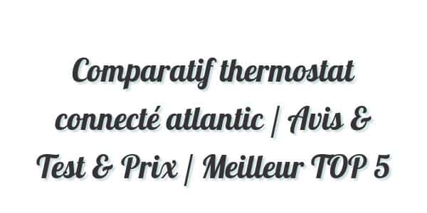 Comparatif thermostat connecté atlantic / Avis & Test & Prix / Meilleur TOP 5