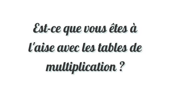 Est-ce que vous êtes à l’aise avec les tables de multiplication ?