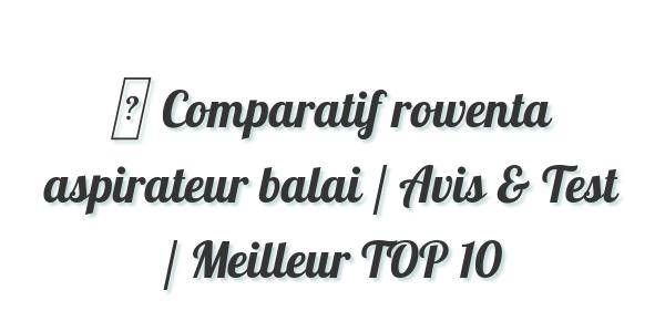 ▷ Comparatif rowenta aspirateur balai / Avis & Test / Meilleur TOP 10