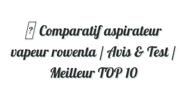 ▷ Comparatif aspirateur vapeur rowenta / Avis & Test / Meilleur TOP 10