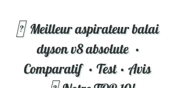 ▷ Meilleur aspirateur balai dyson v8 absolute  • Comparatif  • Test • Avis • ▷ Notre TOP 10!