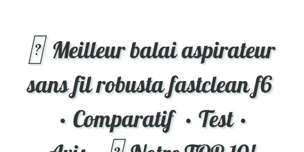 ▷ Meilleur balai aspirateur sans fil robusta fastclean f6  • Comparatif  • Test • Avis • ▷ Notre TOP 10!