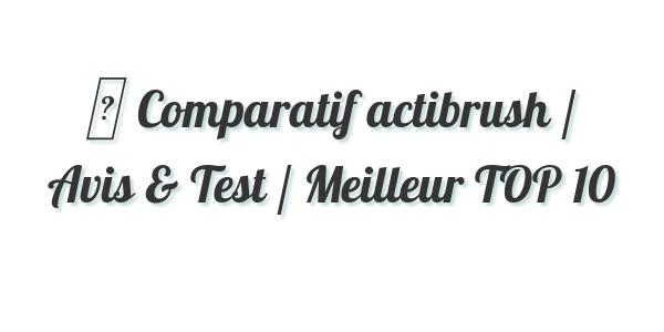 ▷ Comparatif actibrush / Avis & Test / Meilleur TOP 10