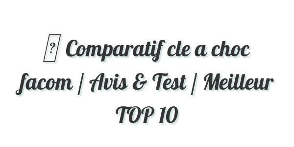 ▷ Comparatif cle a choc facom / Avis & Test / Meilleur TOP 10