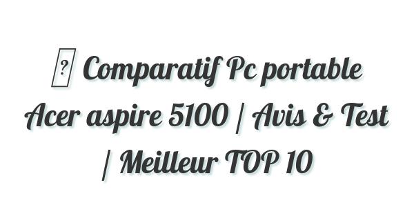 ▷ Comparatif Pc portable Acer aspire 5100 / Avis & Test / Meilleur TOP 10
