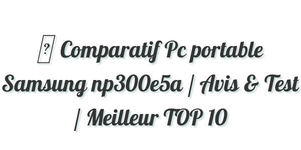 ▷ Comparatif Pc portable Samsung np300e5a / Avis & Test / Meilleur TOP 10