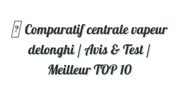 ▷ Comparatif centrale vapeur delonghi / Avis & Test / Meilleur TOP 10