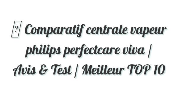 ▷ Comparatif centrale vapeur philips perfectcare viva / Avis & Test / Meilleur TOP 10