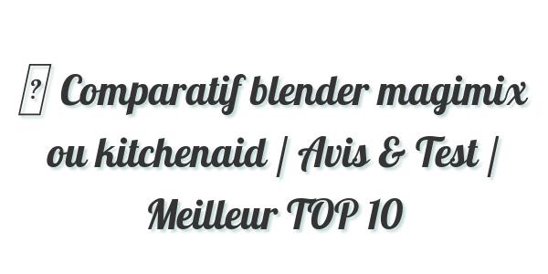 ▷ Comparatif blender magimix ou kitchenaid / Avis & Test / Meilleur TOP 10
