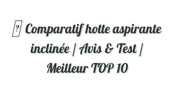 ▷ Comparatif hotte aspirante inclinée / Avis & Test / Meilleur TOP 10