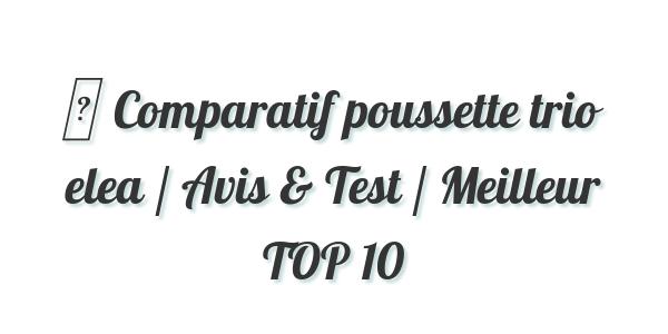 ▷ Comparatif poussette trio elea / Avis & Test / Meilleur TOP 10