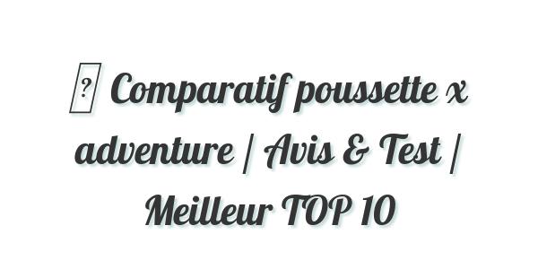 Comparatif Poussette X Adventure / Avis &Meilleur !