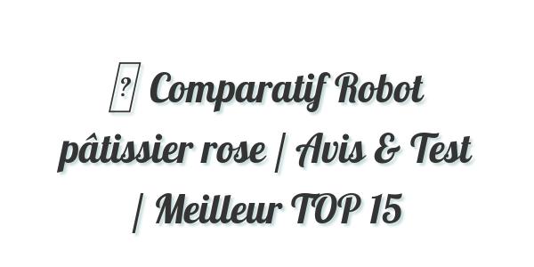 ▷ Comparatif Robot pâtissier rose / Avis & Test / Meilleur TOP 15