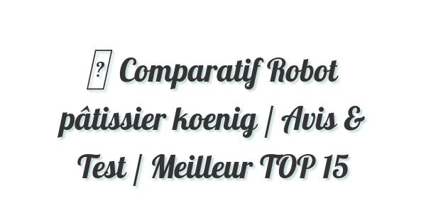 ▷ Comparatif Robot pâtissier koenig / Avis & Test / Meilleur TOP 15