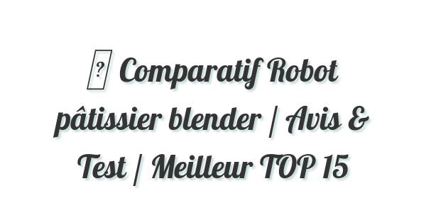 ▷ Comparatif Robot pâtissier blender / Avis & Test / Meilleur TOP 15