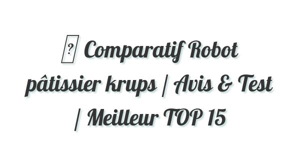 ▷ Comparatif Robot pâtissier krups / Avis & Test / Meilleur TOP 15
