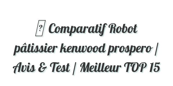 ▷ Comparatif Robot pâtissier kenwood prospero / Avis & Test / Meilleur TOP 15