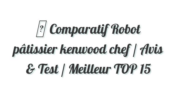 ▷ Comparatif Robot pâtissier kenwood chef / Avis & Test / Meilleur TOP 15