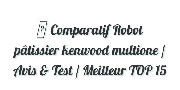 ▷ Comparatif Robot pâtissier kenwood multione / Avis & Test / Meilleur TOP 15