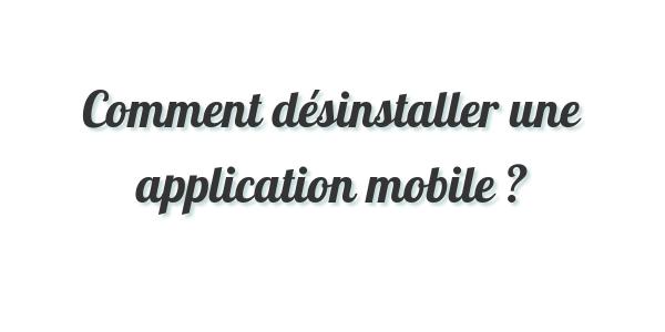 Comment désinstaller une application mobile ?